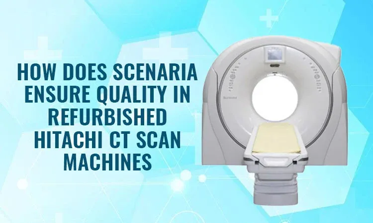 How Does Scenaria Ensure Quality in Refurbished Hitachi CT Scan Machines