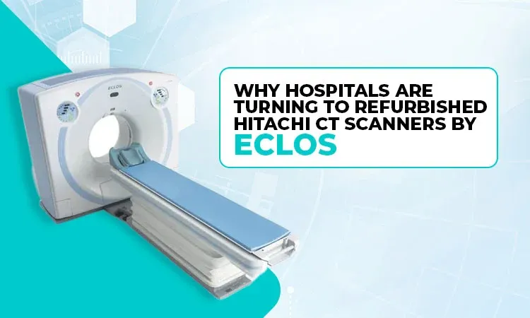 Why Hospitals Are Turning to Refurbished Hitachi CT Scanners by Eclos