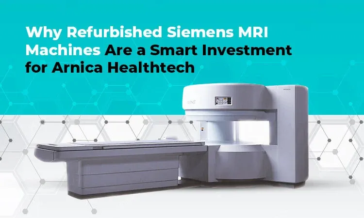 Why Refurbished Siemens MRI Machines Are a Smart Investment for Arnica HealthTech