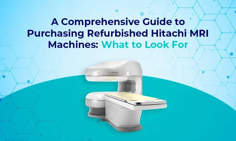 A Comprehensive Guide to Purchasing Refurbished Hitachi MRI Machines: What to Look For